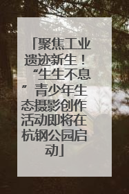 聚焦工业遗迹新生！“生生不息”青少年生态摄影创作活动即将在杭钢公园启动