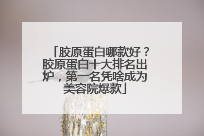 胶原蛋白哪款好？胶原蛋白十大排名出炉，第一名凭啥成为美容院爆款