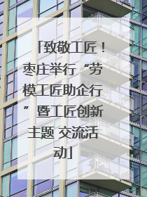 致敬工匠！枣庄举行“劳模工匠助企行”暨工匠创新主题 交流活动