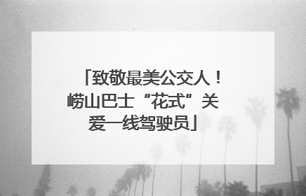 致敬最美公交人！崂山巴士“花式”关爱一线驾驶员