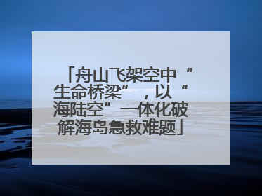 舟山飞架空中“生命桥梁”，以“海陆空”一体化破解海岛急救难题