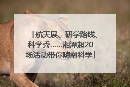 航天展、研学路线、科学秀……湘潭超20场活动带你嗨翻科学