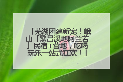 芜湖团建新宠！峨山「繁昌溪地阿兰若」民宿+营地，吃喝玩乐一站式狂欢！