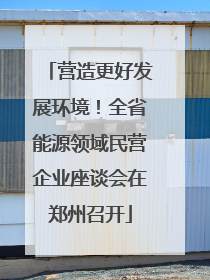 营造更好发展环境！全省能源领域民营企业座谈会在郑州召开