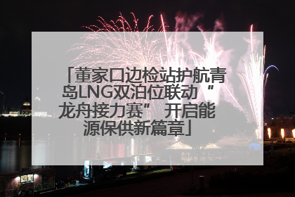 董家口边检站护航青岛LNG双泊位联动“龙舟接力赛” 开启能源保供新篇章