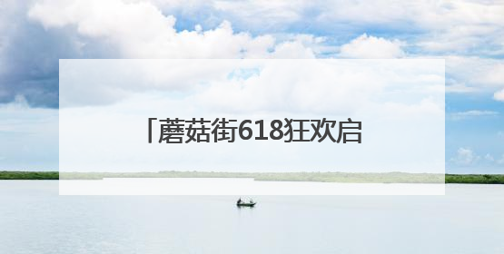 蘑菇街618狂欢启幕！不用凑单直享底价，三重补贴嗨购今夏