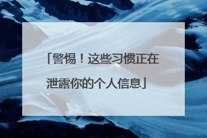 警惕！这些习惯正在泄露你的个人信息