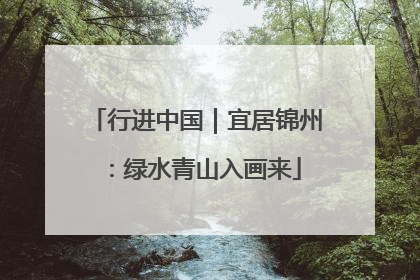 行进中国｜宜居锦州：绿水青山入画来
