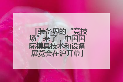 装备界的“竞技场”来了，中国国际模具技术和设备展览会在沪开幕