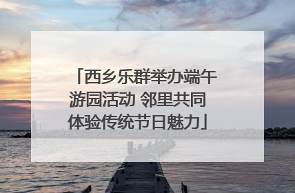 西乡乐群举办端午游园活动 邻里共同体验传统节日魅力