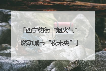 西宁豹街“烟火气” 燃动城市“夜未央”