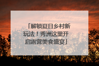 解锁夏日乡村新玩法！秀洲这里开启露营美食盛宴