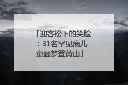 迎客松下的笑脸：31名罕见病儿童圆梦登黄山