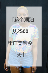 这个湖泊从2500年前美到今天