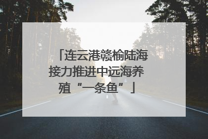 连云港赣榆陆海接力推进中远海养殖“一条鱼”