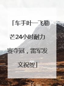 车手叶一飞勒芒24小时耐力赛夺冠，雷军发文祝贺