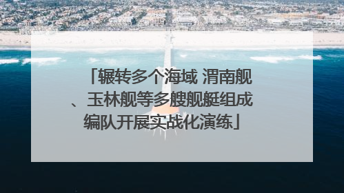 辗转多个海域 渭南舰、玉林舰等多艘舰艇组成编队开展实战化演练