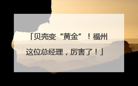 贝壳变“黄金”！福州这位总经理，厉害了！