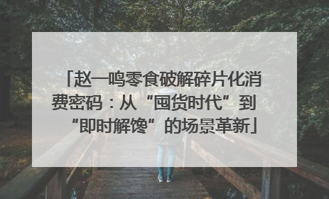 赵一鸣零食破解碎片化消费密码：从“囤货时代”到“即时解馋”的场景革新