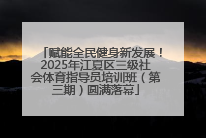 赋能全民健身新发展！2025年江夏区三级社会体育指导员培训班（第三期）圆满落幕