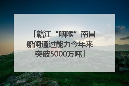 赣江“咽喉”南昌船闸通过能力今年来突破5000万吨