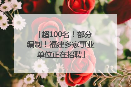 超100名！部分编制！福建多家事业单位正在招聘