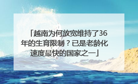 越南为何放宽维持了36年的生育限制？已是老龄化速度最快的国家之一