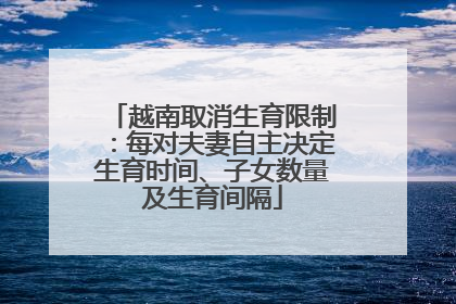 越南取消生育限制：每对夫妻自主决定生育时间、子女数量及生育间隔