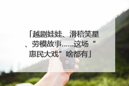 越剧娃娃、滑稽笑星、劳模故事……这场“惠民大戏”啥都有