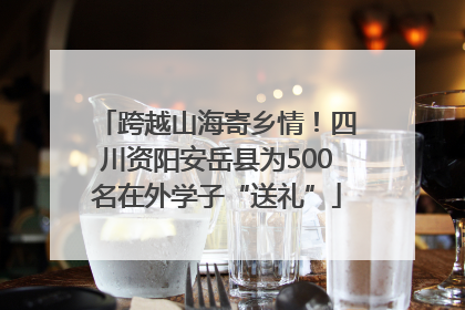 跨越山海寄乡情！四川资阳安岳县为500名在外学子“送礼”