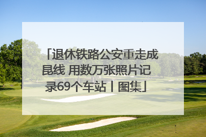 退休铁路公安重走成昆线 用数万张照片记录69个车站丨图集