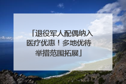 退役军人配偶纳入医疗优惠！多地优待举措范围拓展