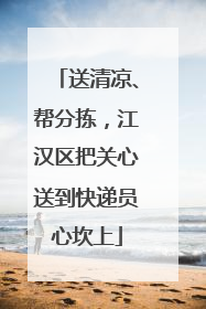 送清凉、帮分拣，江汉区把关心送到快递员心坎上