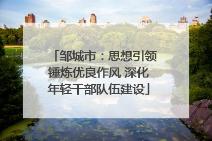 邹城市：思想引领锤炼优良作风 深化年轻干部队伍建设