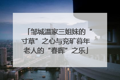 邹城温家三姐妹的“寸草”之心与兖矿暮年老人的“春晖”之乐