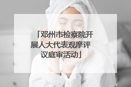 邓州市检察院开展人大代表观摩评议庭审活动
