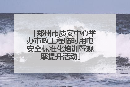 郑州市质安中心举办市政工程临时用电安全标准化培训暨观摩提升活动