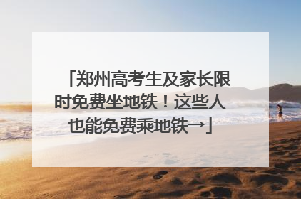 郑州高考生及家长限时免费坐地铁！这些人也能免费乘地铁→