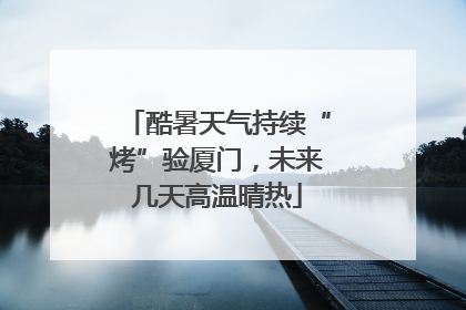 酷暑天气持续“烤”验厦门，未来几天高温晴热
