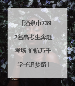 酒泉市7392名高考生奔赴考场 护航万千学子追梦路
