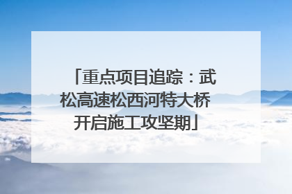 重点项目追踪：武松高速松西河特大桥开启施工攻坚期