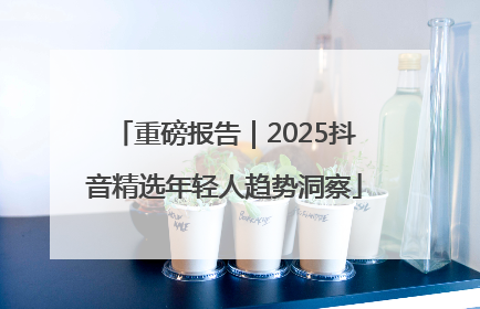 重磅报告｜2025抖音精选年轻人趋势洞察