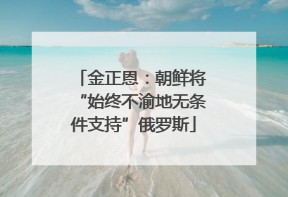 金正恩：朝鲜将“始终不渝地无条件支持”俄罗斯