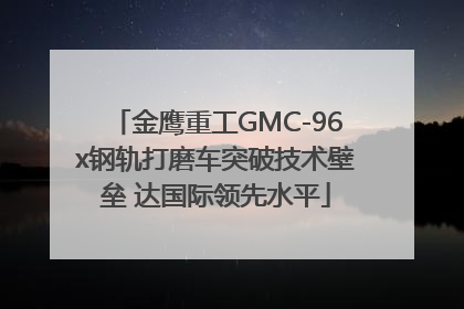 金鹰重工GMC-96x钢轨打磨车突破技术壁垒 达国际领先水平