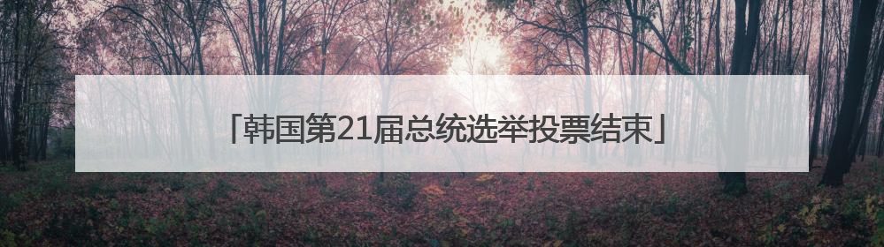 韩国第21届总统选举投票结束