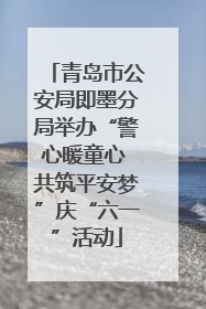 青岛市公安局即墨分局举办“警心暖童心 共筑平安梦”庆“六一”活动