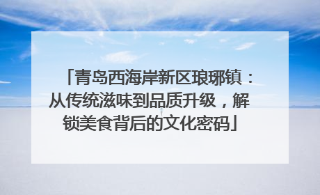 青岛西海岸新区琅琊镇：从传统滋味到品质升级，解锁美食背后的文化密码