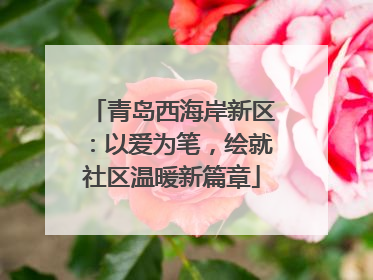 青岛西海岸新区：以爱为笔，绘就社区温暖新篇章