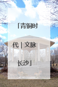 青铜时代｜文脉长沙
