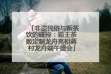 非遗民俗与新茶饮的碰撞：霸王茶姬定制龙舟亮相蒋村龙舟端午盛会